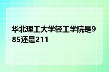 华北理工大学轻工学院是985还是211？