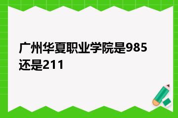 广州华夏职业学院是985还是211？