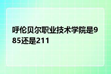 呼伦贝尔职业技术学院是985还是211？