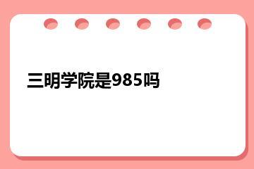 三明学院是985吗？