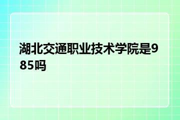 湖北交通职业技术学院是985吗？