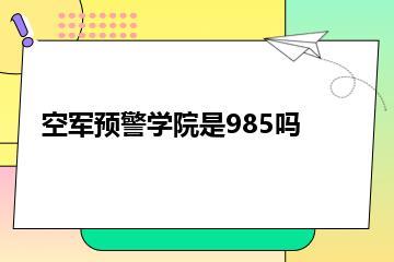 空军预警学院是985吗？