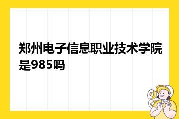 郑州电子信息职业技术学院是985吗？