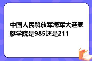 中国人民解放军海军大连舰艇学院是985还是211？