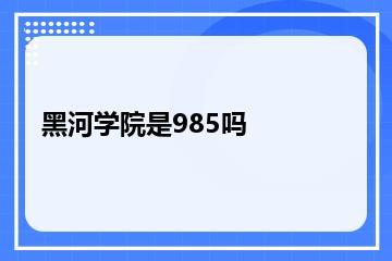 黑河学院是985吗？