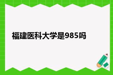 福建医科大学是985吗？