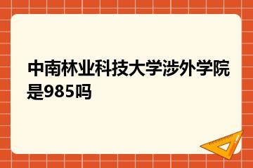 中南林业科技大学涉外学院是985吗？