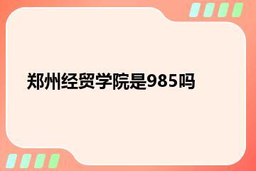 郑州经贸学院是985吗？