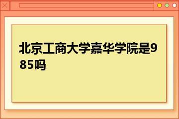 北京工商大学嘉华学院是985吗？