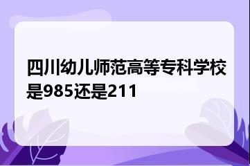 四川幼儿师范高等专科学校是985还是211？