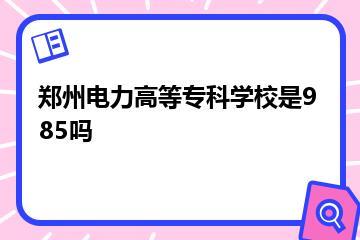 郑州电力高等专科学校是985吗？