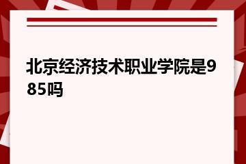 北京经济技术职业学院是985吗？