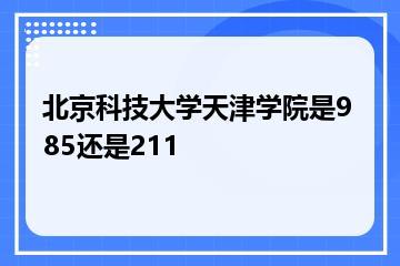 北京科技大学天津学院是985还是211？