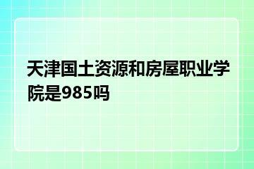 天津国土资源和房屋职业学院是985吗？