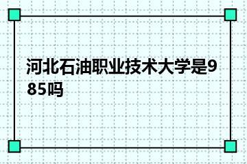 河北石油职业技术大学是985吗？