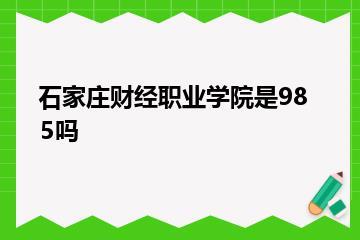 石家庄财经职业学院是985吗？