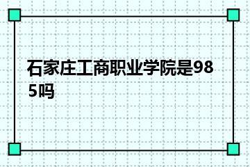石家庄工商职业学院是985吗？