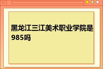黑龙江三江美术职业学院是985吗？