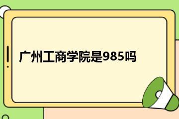 广州工商学院是985吗？