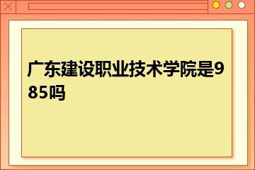 广东建设职业技术学院是985吗？