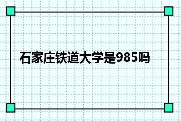 石家庄铁道大学是985吗？