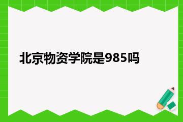 北京物资学院是985吗？