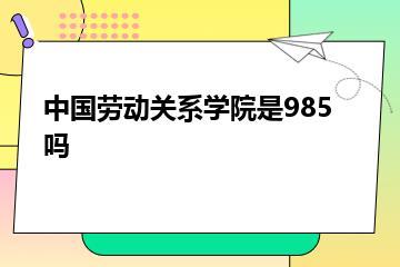 中国劳动关系学院是985吗？