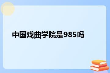 中国戏曲学院是985吗？