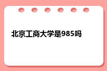北京工商大学是985吗？