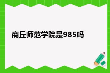 商丘师范学院是985吗？