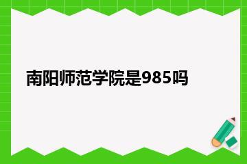 南阳师范学院是985吗？