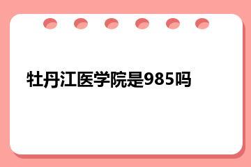 牡丹江医学院是985吗？