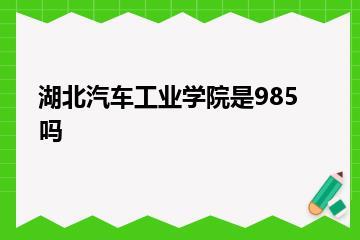 湖北汽车工业学院是985吗？