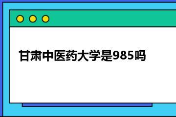 甘肃中医药大学是985吗？
