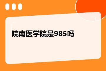 皖南医学院是985吗？