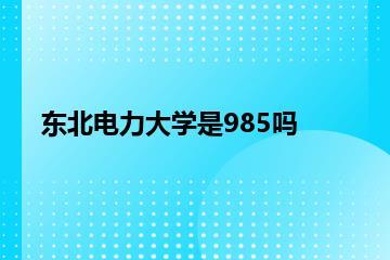 东北电力大学是985吗？