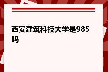 西安建筑科技大学是985吗？