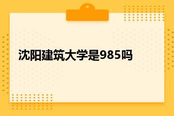 沈阳建筑大学是985吗？