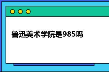 鲁迅美术学院是985吗？