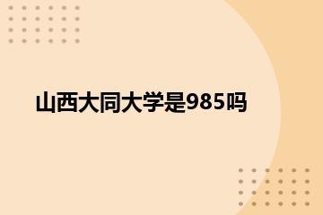 山西大同大学是985吗？