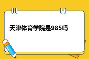天津体育学院是985吗？