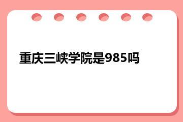 重庆三峡学院是985吗？