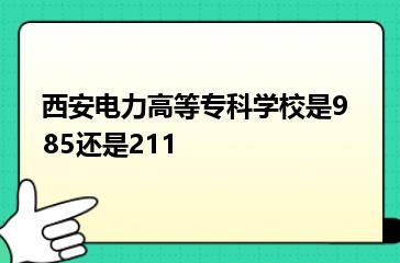 西安电力高等专科学校是985还是211？
