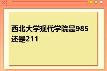 西北大学现代学院是985还是211？
