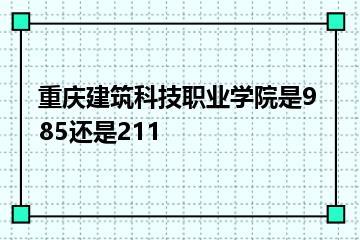 重庆建筑科技职业学院是985还是211？