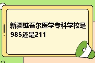 新疆维吾尔医学专科学校是985还是211？
