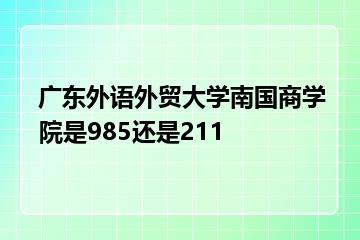 广东外语外贸大学南国商学院是985还是211？