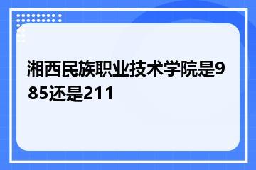 湘西民族职业技术学院是985还是211？
