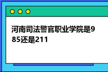 河南司法警官职业学院是985还是211？