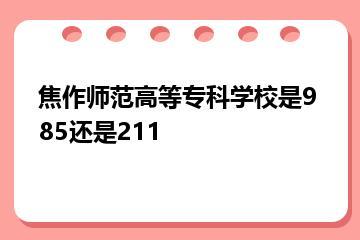 焦作师范高等专科学校是985还是211？